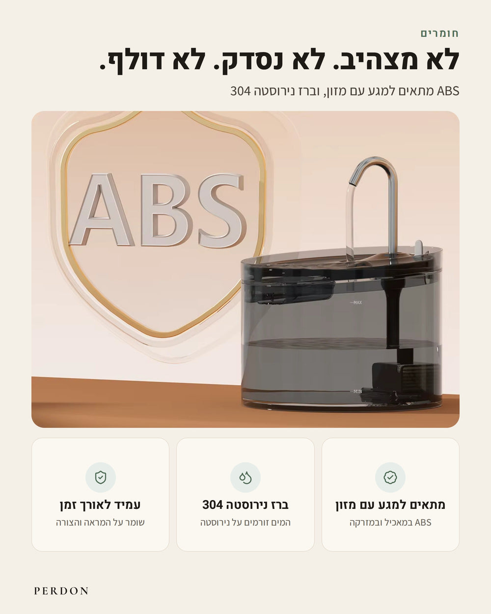 חומרים: לא מצהיב. לא נסדק. לא דולף. מזרקת המים של PERDON: ABS מתאים למגע עם מזון, וברז נירוסטה 304. מתאים למגע עם מזון: ABS במאכיל ובמזרקה. ברז נירוסטה 304: המים זורמים על נירוסטה. עמיד לאורך זמן: שומר על המראה והצורה
